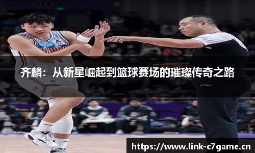 齐麟：从新星崛起到篮球赛场的璀璨传奇之路