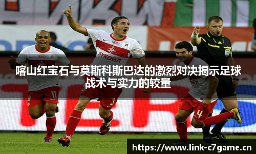 喀山红宝石与莫斯科斯巴达的激烈对决揭示足球战术与实力的较量